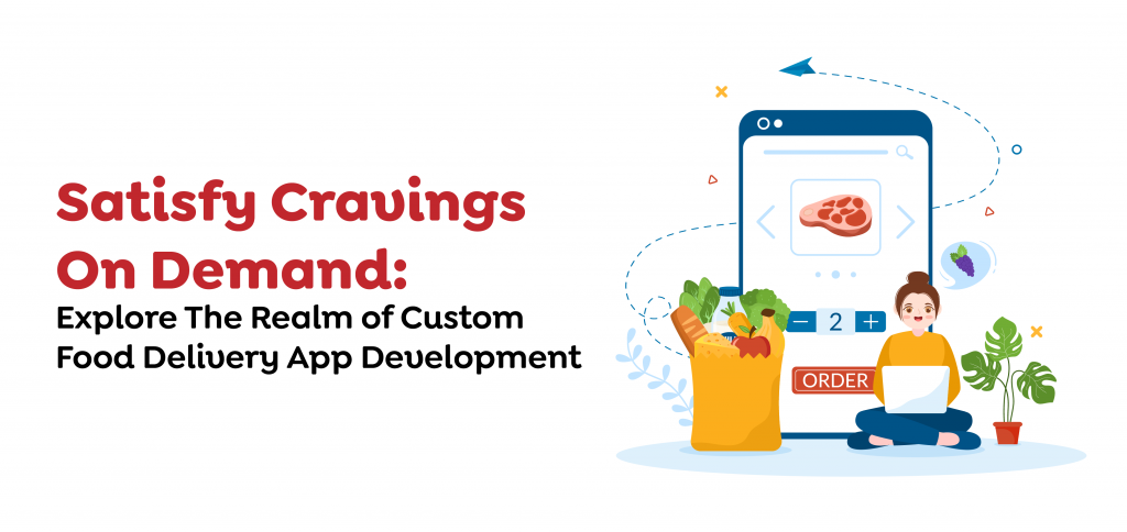 Satisfy Cravings On Demand- Explore The Realm of Custom Food Delivery App Development